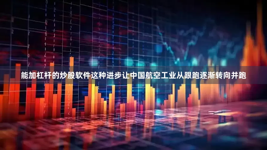 能加杠杆的炒股软件这种进步让中国航空工业从跟跑逐渐转向并跑