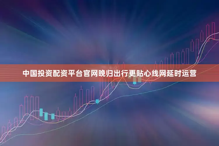 中国投资配资平台官网晚归出行更贴心线网延时运营