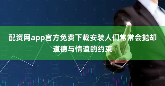 配资网app官方免费下载安装人们常常会抛却道德与情谊的约束