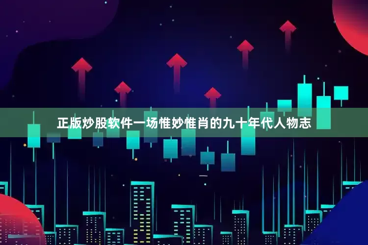 正版炒股软件一场惟妙惟肖的九十年代人物志