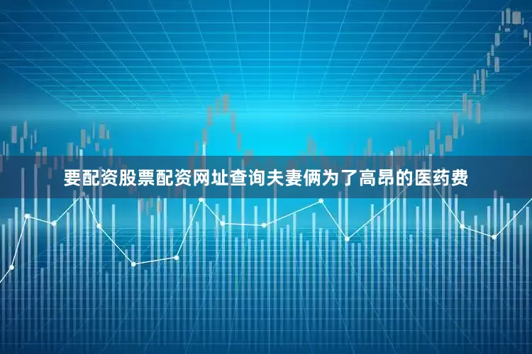 要配资股票配资网址查询夫妻俩为了高昂的医药费