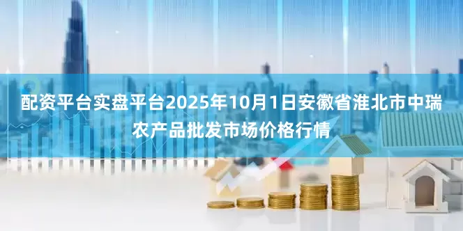 配资平台实盘平台2025年10月1日安徽省淮北市中瑞农产品批发市场价格行情