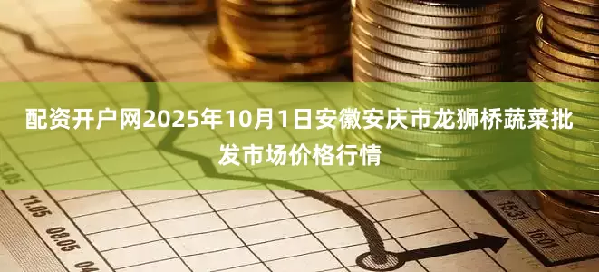 配资开户网2025年10月1日安徽安庆市龙狮桥蔬菜批发市场价格行情