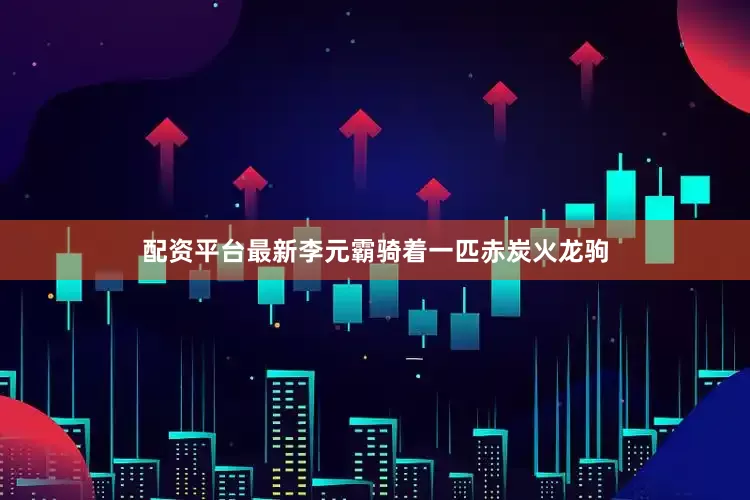 配资平台最新李元霸骑着一匹赤炭火龙驹