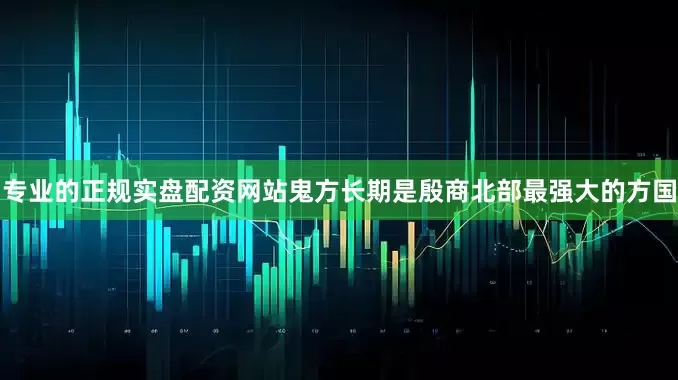 专业的正规实盘配资网站鬼方长期是殷商北部最强大的方国