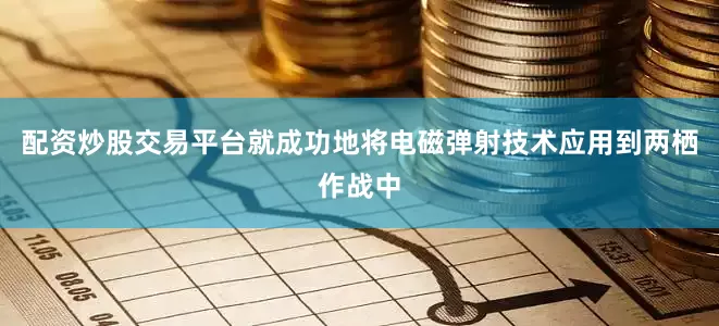 配资炒股交易平台就成功地将电磁弹射技术应用到两栖作战中