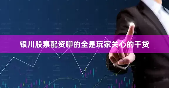 银川股票配资聊的全是玩家关心的干货