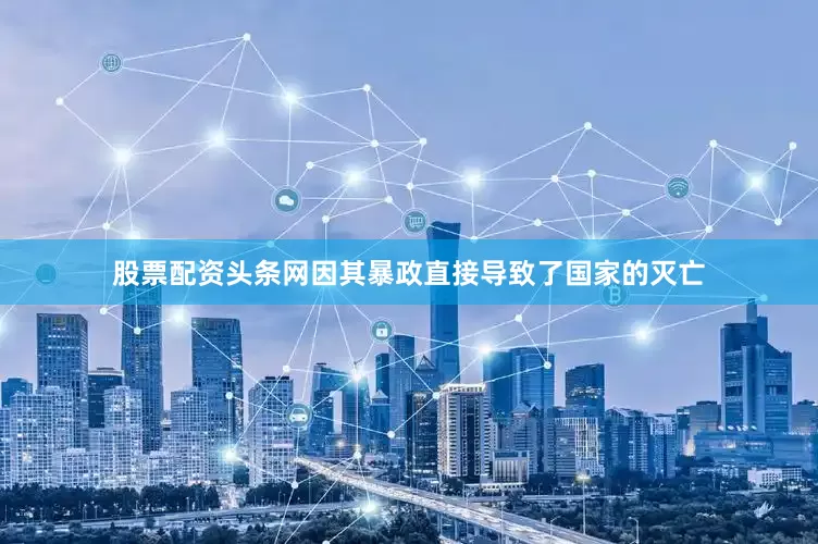 股票配资头条网因其暴政直接导致了国家的灭亡