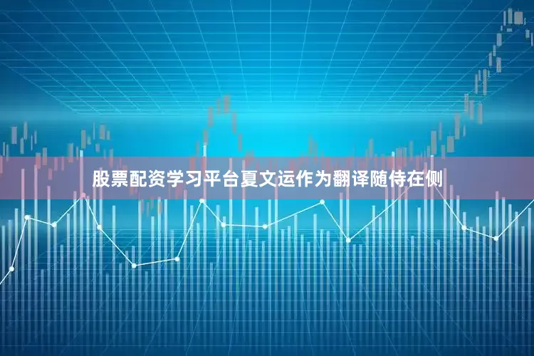 股票配资学习平台夏文运作为翻译随侍在侧