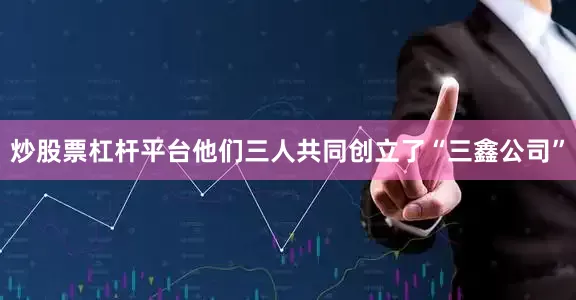 炒股票杠杆平台他们三人共同创立了“三鑫公司”