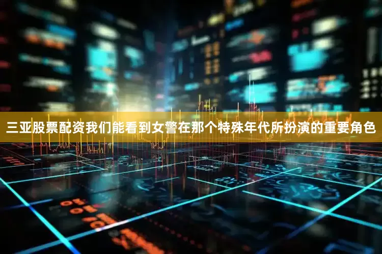 三亚股票配资我们能看到女警在那个特殊年代所扮演的重要角色