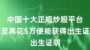 中国十大正规炒股平台甚至再花5万便能获得出生证明