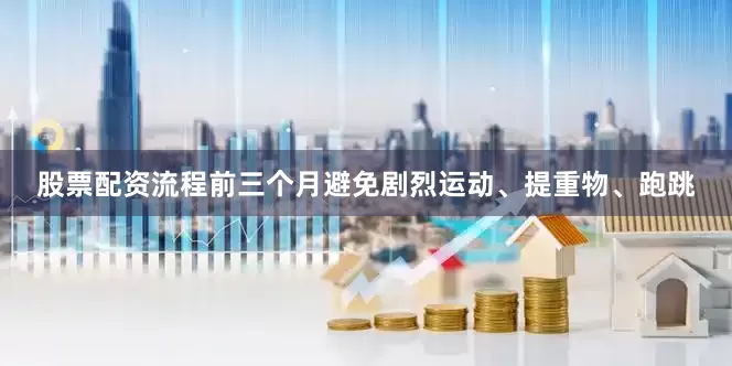 股票配资流程前三个月避免剧烈运动、提重物、跑跳