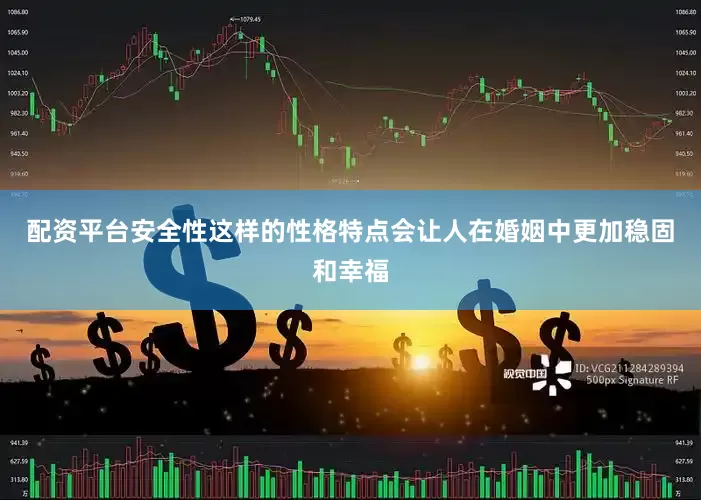 配资平台安全性这样的性格特点会让人在婚姻中更加稳固和幸福