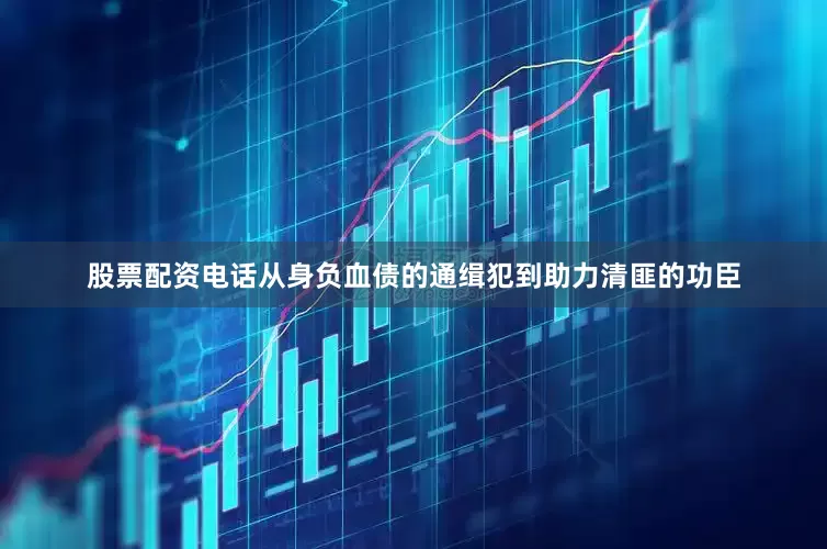 股票配资电话从身负血债的通缉犯到助力清匪的功臣