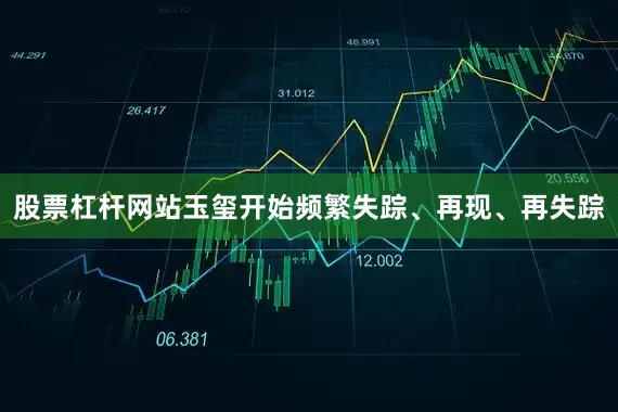 股票杠杆网站玉玺开始频繁失踪、再现、再失踪