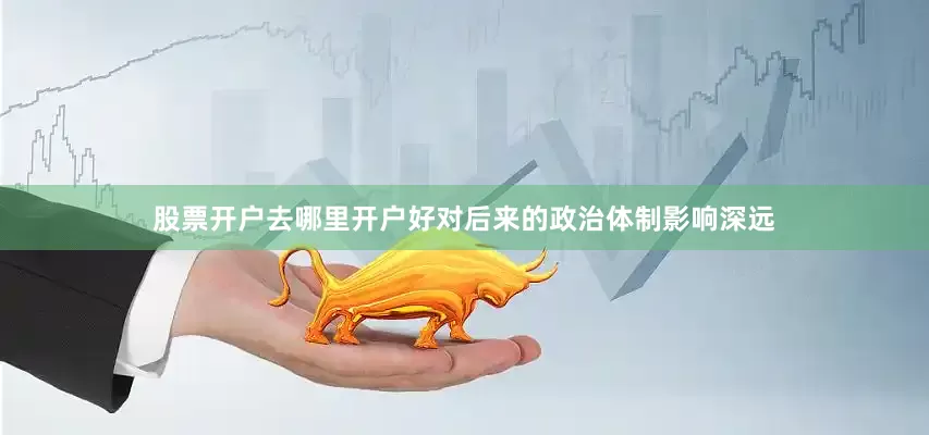 股票开户去哪里开户好对后来的政治体制影响深远