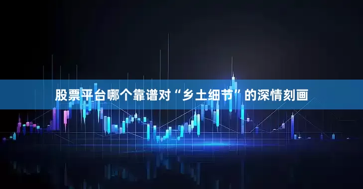 股票平台哪个靠谱对“乡土细节”的深情刻画