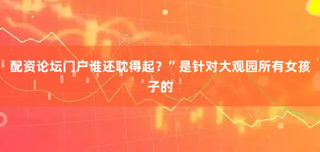 配资论坛门户谁还耽得起？”是针对大观园所有女孩子的