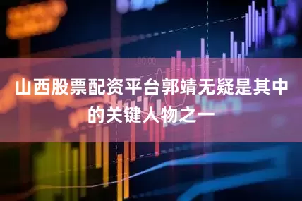 山西股票配资平台郭靖无疑是其中的关键人物之一