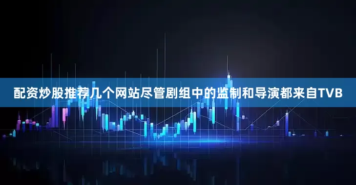 配资炒股推荐几个网站尽管剧组中的监制和导演都来自TVB