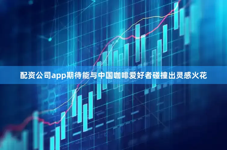 配资公司app期待能与中国咖啡爱好者碰撞出灵感火花