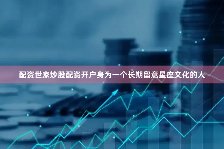 配资世家炒股配资开户身为一个长期留意星座文化的人