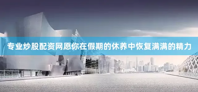 专业炒股配资网愿你在假期的休养中恢复满满的精力