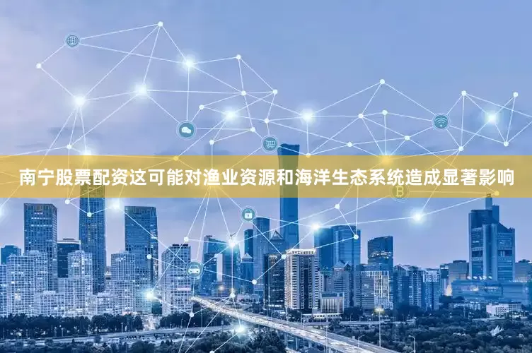 南宁股票配资这可能对渔业资源和海洋生态系统造成显著影响