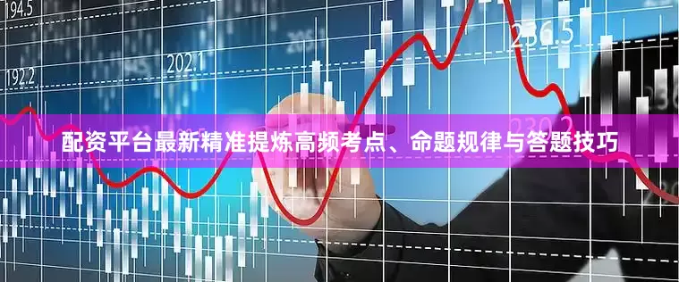 配资平台最新精准提炼高频考点、命题规律与答题技巧