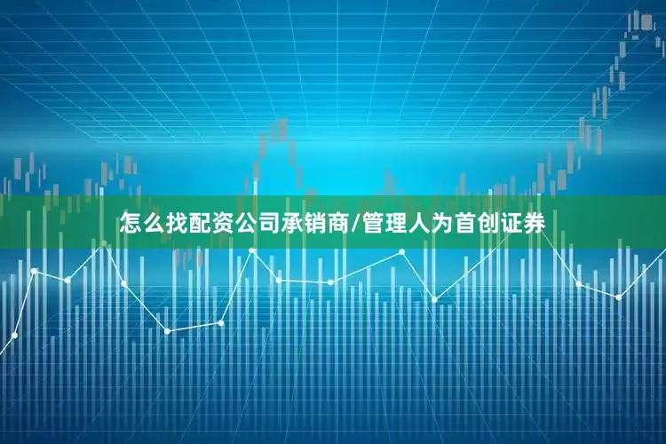 怎么找配资公司承销商/管理人为首创证券